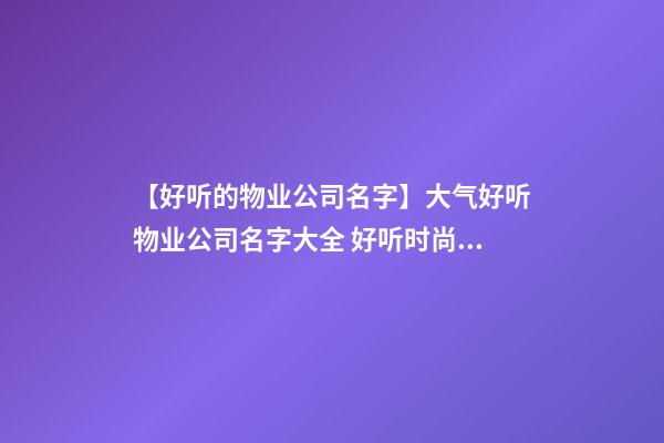 【好听的物业公司名字】大气好听物业公司名字大全 好听时尚物业公司起名